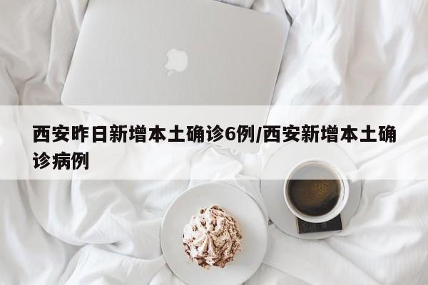 西安昨日新增本土确诊6例/西安新增本土确诊病例