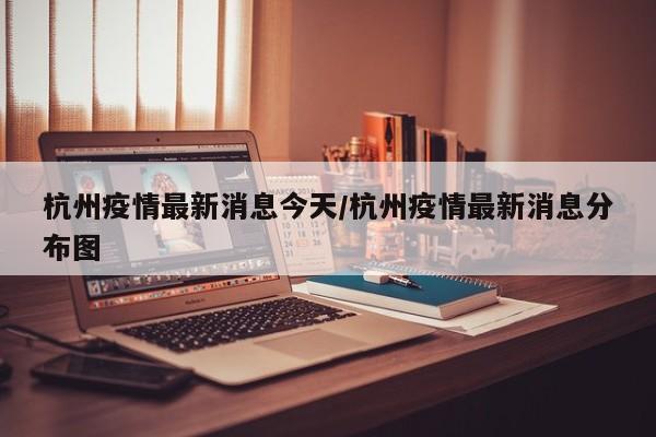 杭州疫情最新消息今天/杭州疫情最新消息分布图