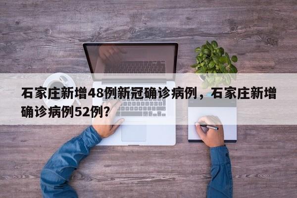 石家庄新增48例新冠确诊病例，石家庄新增确诊病例52例？