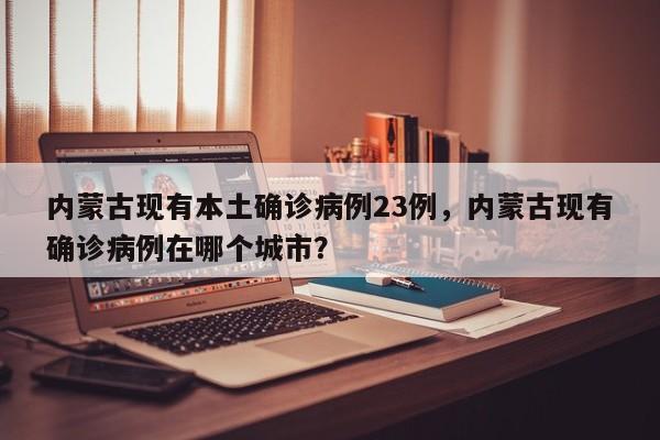 内蒙古现有本土确诊病例23例，内蒙古现有确诊病例在哪个城市？