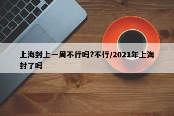 上海封上一周不行吗?不行/2021年上海封了吗