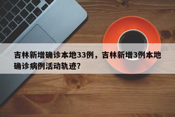 吉林新增确诊本地33例，吉林新增3例本地确诊病例活动轨迹？