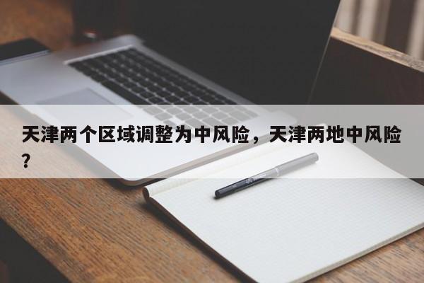 天津两个区域调整为中风险，天津两地中风险？