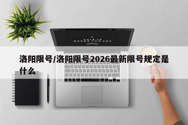 洛阳限号/洛阳限号2026最新限号规定是什么