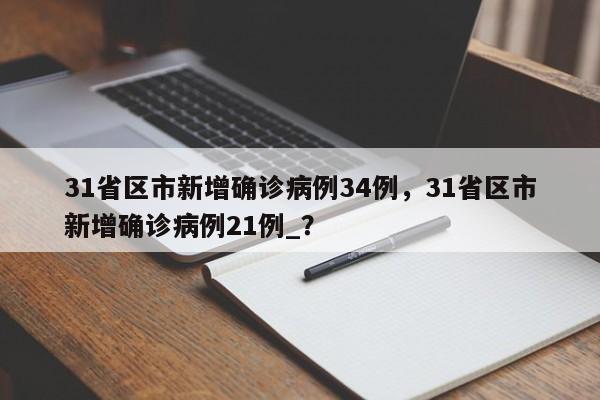 31省区市新增确诊病例34例，31省区市新增确诊病例21例_？