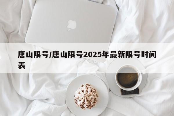 唐山限号/唐山限号2025年最新限号时间表