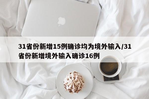 31省份新增15例确诊均为境外输入/31省份新增境外输入确诊16例