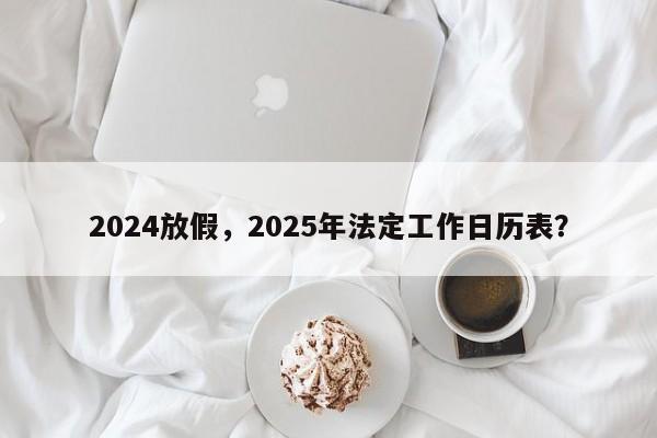 2024放假，2025年法定工作日历表？