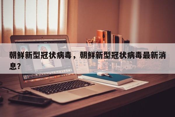 朝鲜新型冠状病毒，朝鲜新型冠状病毒最新消息？