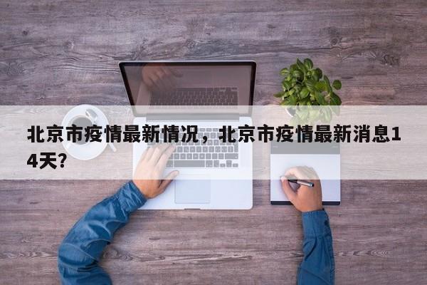 北京市疫情最新情况，北京市疫情最新消息14天？