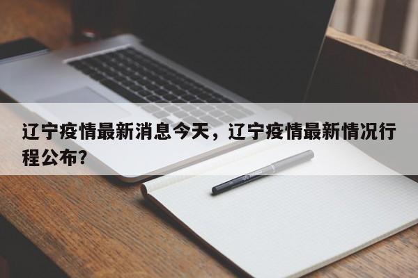 辽宁疫情最新消息今天，辽宁疫情最新情况行程公布？