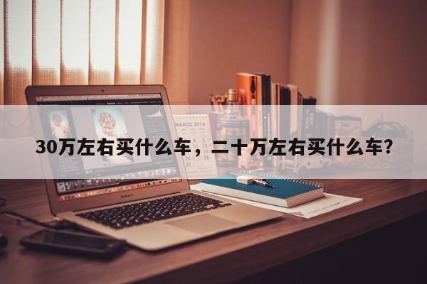 30万左右买什么车，二十万左右买什么车？