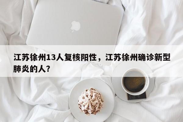 江苏徐州13人复核阳性，江苏徐州确诊新型肺炎的人？