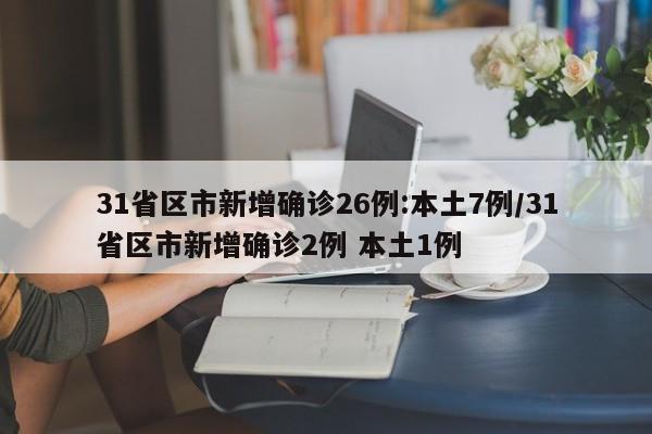 31省区市新增确诊26例:本土7例/31省区市新增确诊2例 本土1例