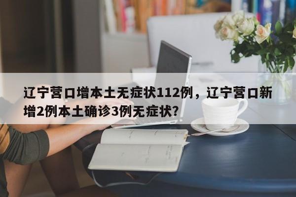 辽宁营口增本土无症状112例，辽宁营口新增2例本土确诊3例无症状？