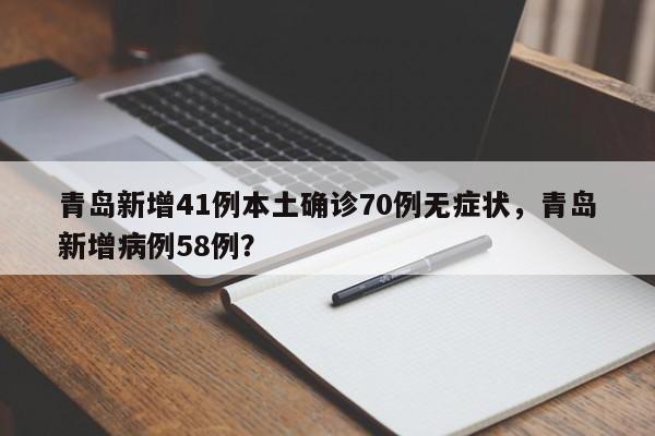 青岛新增41例本土确诊70例无症状，青岛新增病例58例？