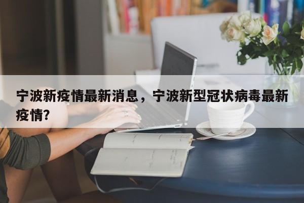 宁波新疫情最新消息，宁波新型冠状病毒最新疫情？