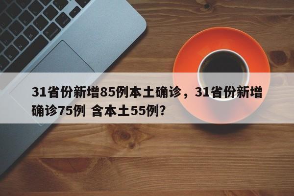 31省份新增85例本土确诊，31省份新增确诊75例 含本土55例？