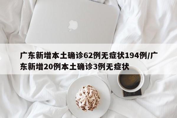 广东新增本土确诊62例无症状194例/广东新增20例本土确诊3例无症状