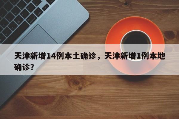 天津新增14例本土确诊，天津新增1例本地确诊？