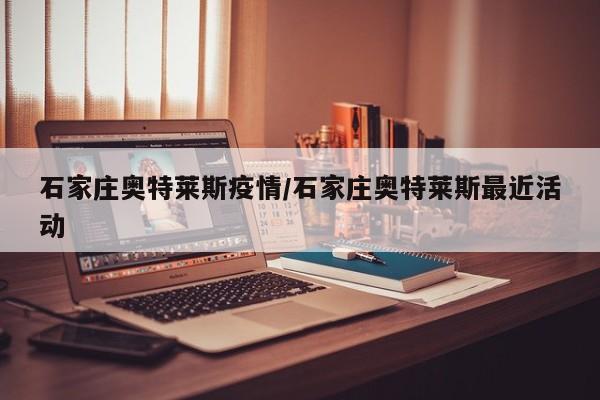 石家庄奥特莱斯疫情/石家庄奥特莱斯最近活动
