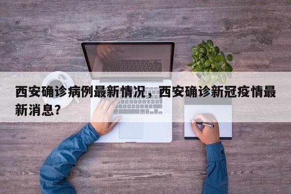 西安确诊病例最新情况，西安确诊新冠疫情最新消息？