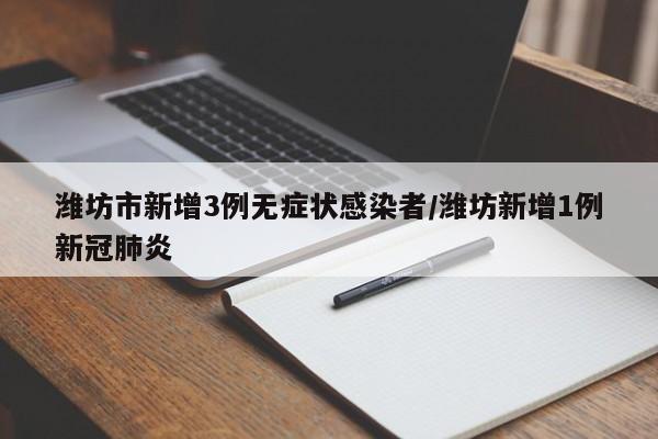 潍坊市新增3例无症状感染者/潍坊新增1例新冠肺炎