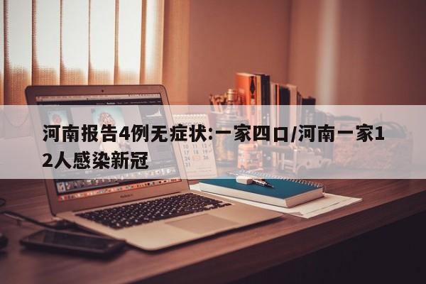 河南报告4例无症状:一家四口/河南一家12人感染新冠