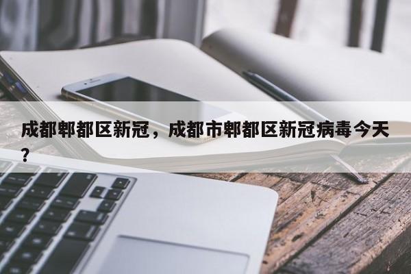 成都郫都区新冠，成都市郫都区新冠病毒今天？