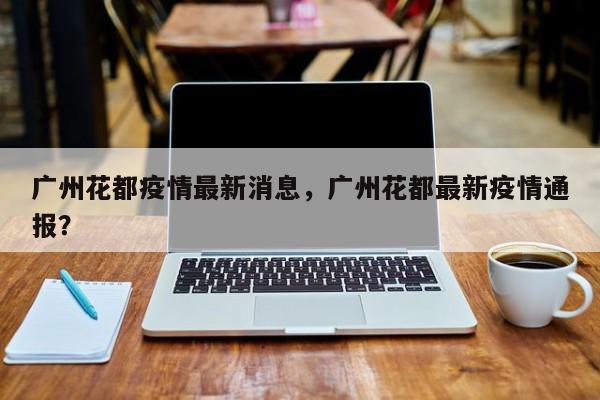 广州花都疫情最新消息，广州花都最新疫情通报？