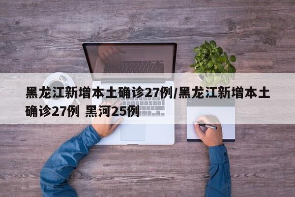 黑龙江新增本土确诊27例/黑龙江新增本土确诊27例 黑河25例