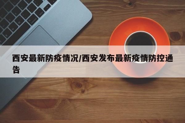 西安最新防疫情况/西安发布最新疫情防控通告