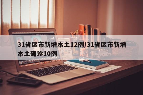 31省区市新增本土12例/31省区市新增本土确诊10例