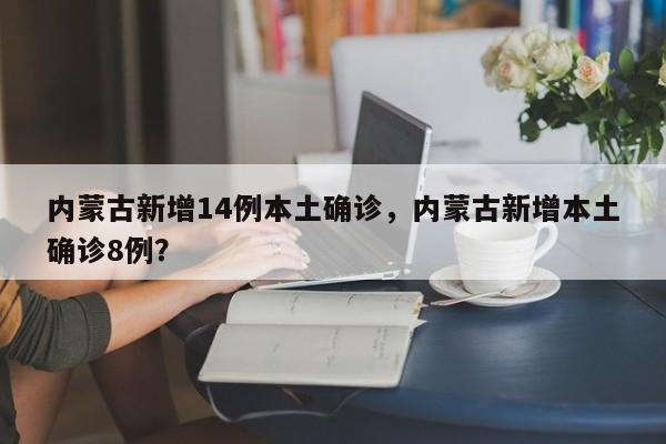 内蒙古新增14例本土确诊，内蒙古新增本土确诊8例？