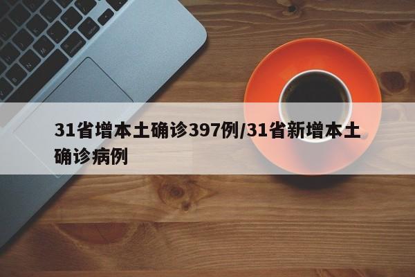 31省增本土确诊397例/31省新增本土确诊病例