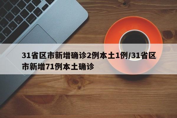 31省区市新增确诊2例本土1例/31省区市新增71例本土确诊