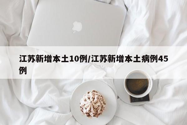 江苏新增本土10例/江苏新增本土病例45例