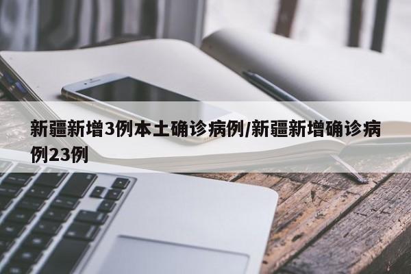 新疆新增3例本土确诊病例/新疆新增确诊病例23例