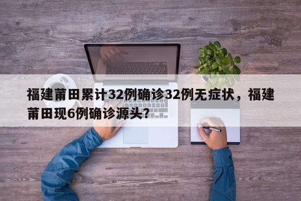 福建莆田累计32例确诊32例无症状，福建莆田现6例确诊源头？