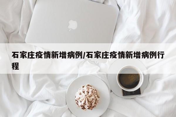 石家庄疫情新增病例/石家庄疫情新增病例行程