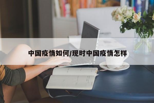中国疫情如何/现时中国疫情怎样