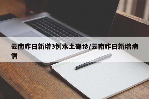 云南昨日新增3例本土确诊/云南昨日新增病例