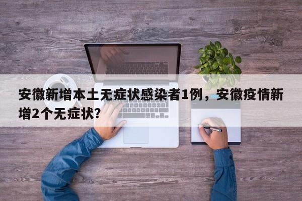 安徽新增本土无症状感染者1例，安徽疫情新增2个无症状？