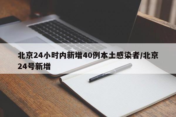 北京24小时内新增40例本土感染者/北京24号新增