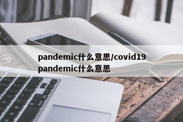 pandemic什么意思/covid19pandemic什么意思