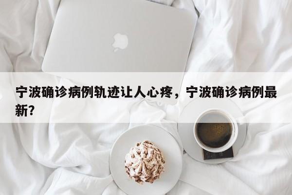 宁波确诊病例轨迹让人心疼，宁波确诊病例最新？
