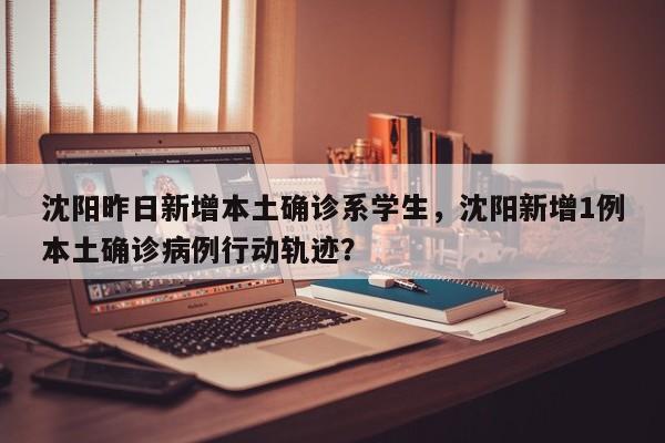 沈阳昨日新增本土确诊系学生，沈阳新增1例本土确诊病例行动轨迹？