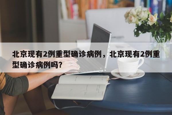 北京现有2例重型确诊病例，北京现有2例重型确诊病例吗？