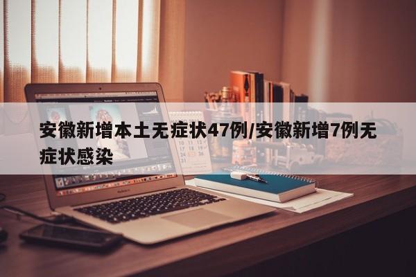 安徽新增本土无症状47例/安徽新增7例无症状感染