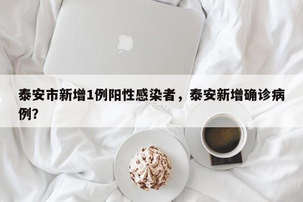 泰安市新增1例阳性感染者，泰安新增确诊病例？